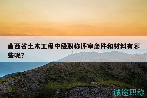 山西省土木工程中级职称评审条件和材料有哪些呢？