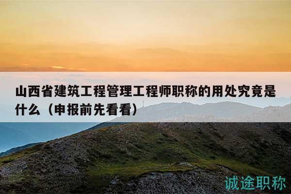 山西省建筑工程管理工程师职称的用处究竟是什么（申报前先看看）
