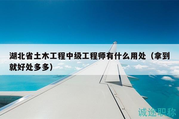 湖北省土木工程中级工程师有什么用处（拿到就好处多多）