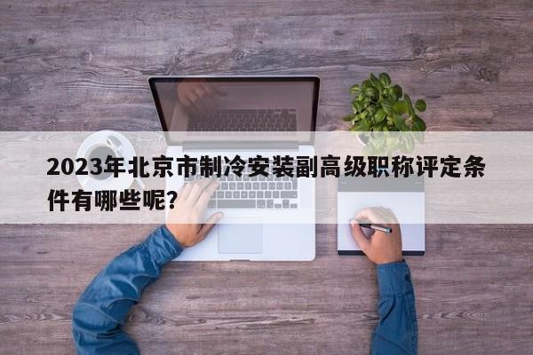 2023年北京市制冷安装副高级职称评定条件有哪些呢？