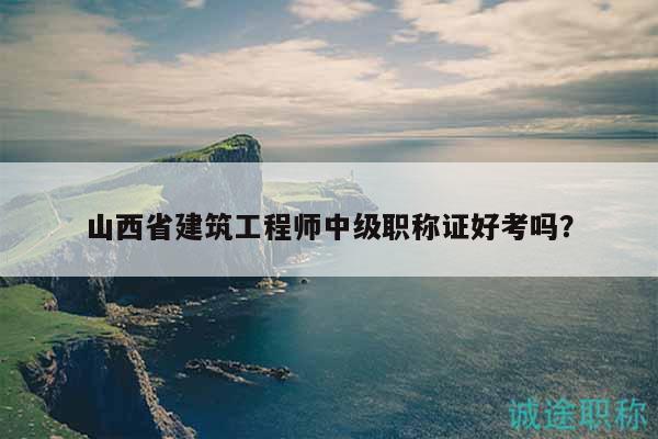 山西省建筑工程师中级职称证好考吗？