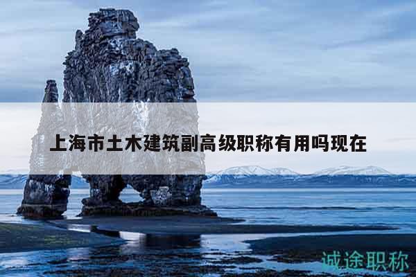 上海市土木建筑副高级职称有用吗现在