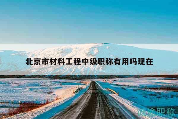 北京市材料工程中级职称有用吗现在