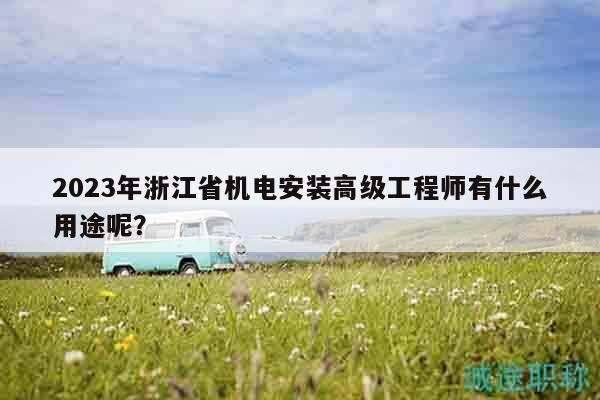 2023年浙江省机电安装高级工程师有什么用途呢？