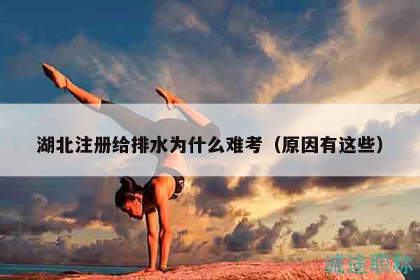 湖北注册给排水为什么难考（原因有这些）