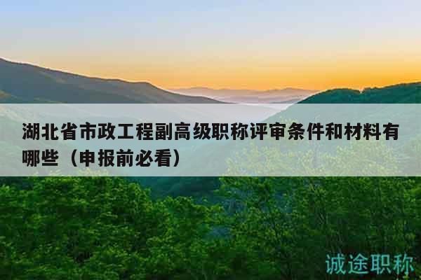 湖北省市政工程副高级职称评审条件和材料有哪些（申报前必看）