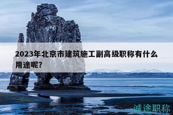 2023年北京市建筑施工副高级职称有什么用途呢？