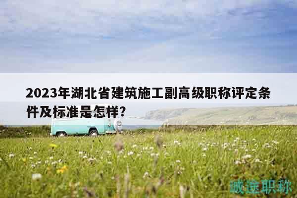 2023年湖北省建筑施工副高级职称评定条件及标准是怎样？