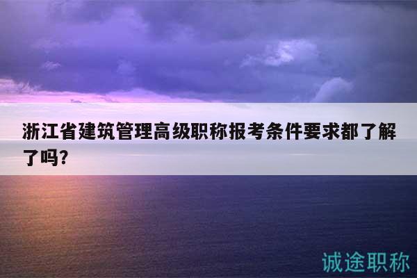 浙江省建筑管理高级职称报考条件要求都了解了吗？