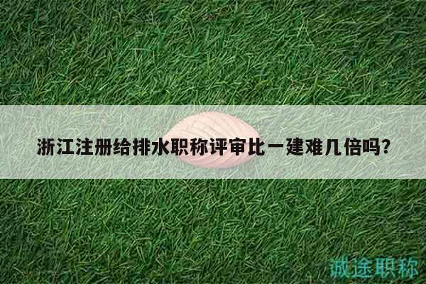 浙江注册给排水职称评审比一建难几倍吗？