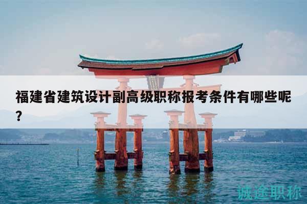 福建省建筑设计副高级职称报考条件有哪些呢？