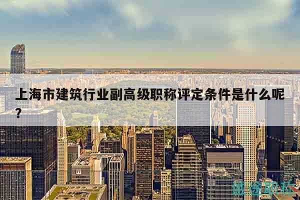 上海市建筑行业副高级职称评定条件是什么呢？