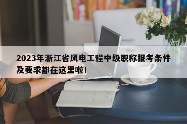 2023年浙江省风电工程中级职称报考条件及要求都在这里啦！