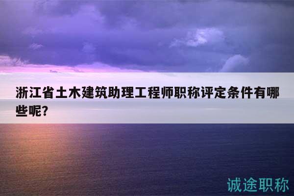 浙江省土木建筑助理工程师职称评定条件有哪些呢？