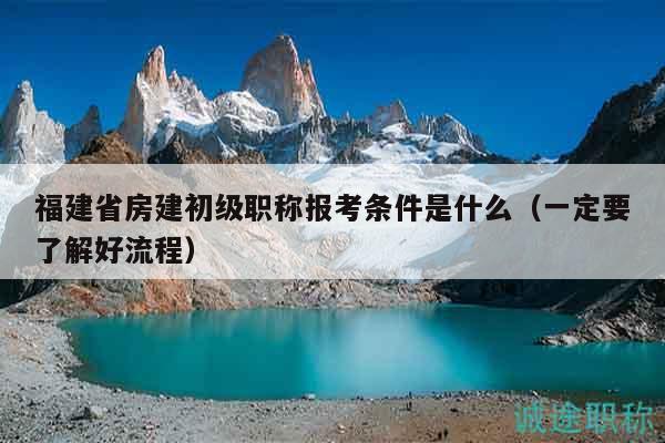 福建省房建初级职称报考条件是什么（一定要了解好流程）
