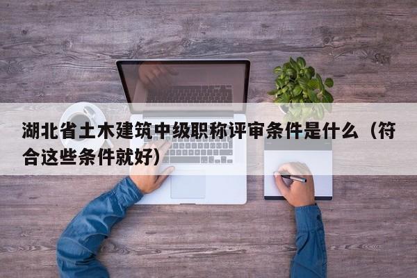 湖北省土木建筑中级职称评审条件是什么（符合这些条件就好）