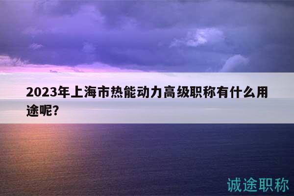 2023年上海市热能动力高级职称有什么用途呢？