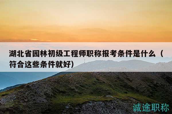 湖北省园林初级工程师职称报考条件是什么（符合这些条件就好）