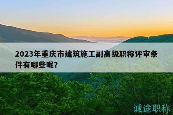 2023年重庆市建筑施工副高级职称评审条件有哪些呢？
