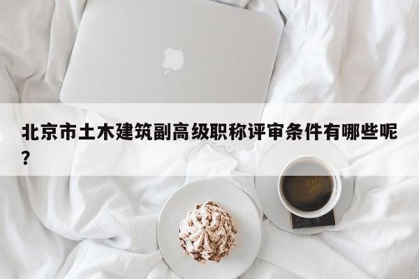 北京市土木建筑副高级职称评审条件有哪些呢？