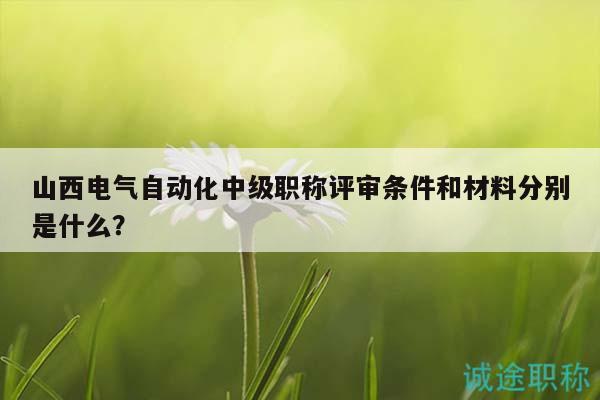 山西电气自动化中级职称评审条件和材料分别是什么？