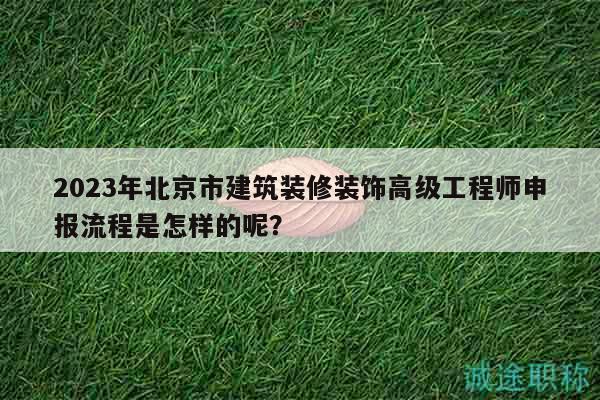 2023年北京市建筑装修装饰高级工程师申报流程是怎样的呢？
