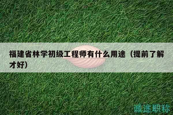 福建省林学初级工程师有什么用途（提前了解才好）