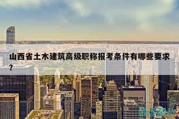 山西省土木建筑高级职称报考条件有哪些要求？