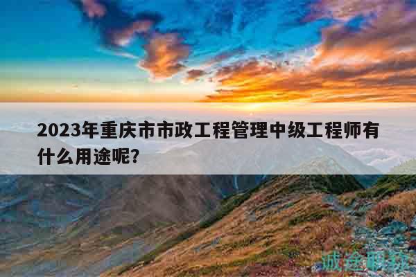 2023年重庆市市政工程管理中级工程师有什么用途呢？