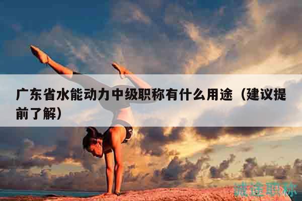 广东省水能动力中级职称有什么用途（建议提前了解）