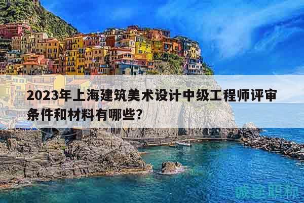 2023年上海建筑美术设计中级工程师评审条件和材料有哪些？