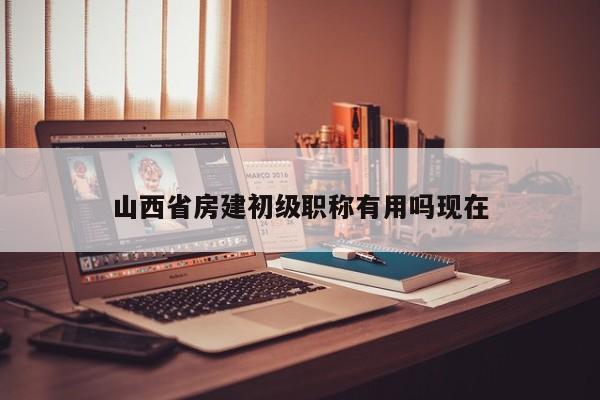 山西省房建初级职称有用吗现在