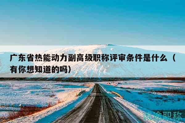 广东省热能动力副高级职称评审条件是什么（有你想知道的吗）