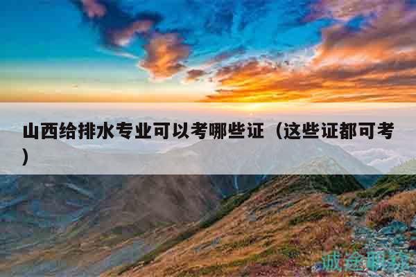 山西给排水专业可以考哪些证（这些证都可考）