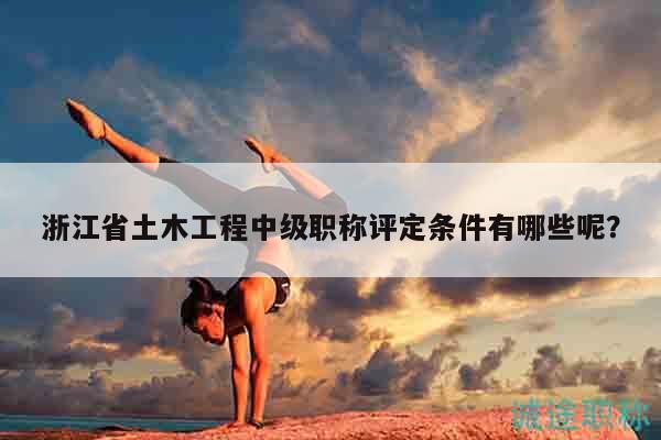 浙江省土木工程中级职称评定条件有哪些呢？