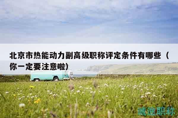 北京市热能动力副高级职称评定条件有哪些（你一定要注意啦）