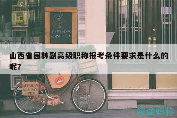 山西省园林副高级职称报考条件要求是什么的呢？