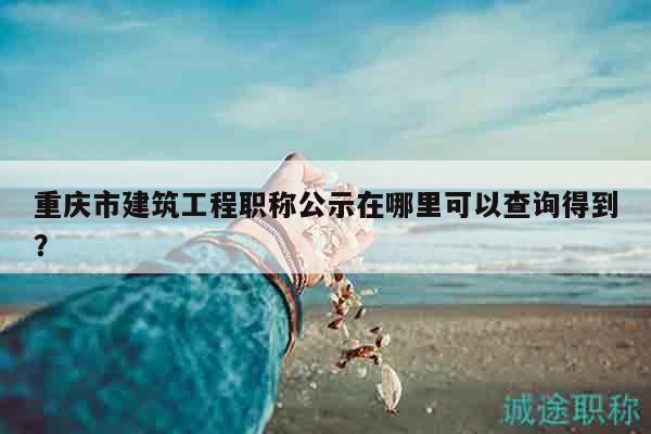 重庆市建筑工程职称公示在哪里可以查询得到？