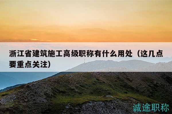 浙江省建筑施工高级职称有什么用处（这几点要重点关注）
