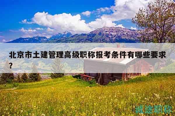 北京市土建管理高级职称报考条件有哪些要求？