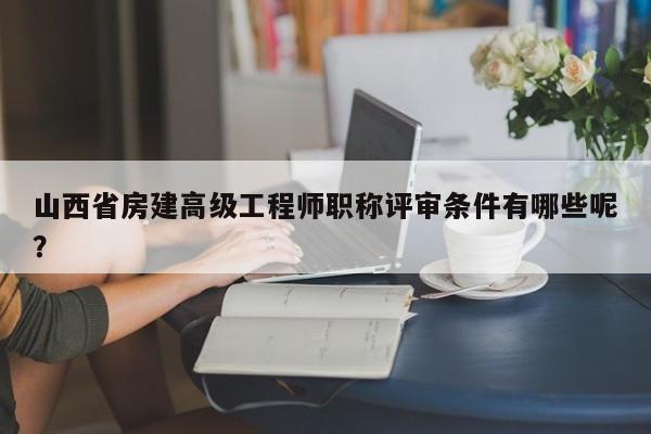 山西省房建高级工程师职称评审条件有哪些呢？