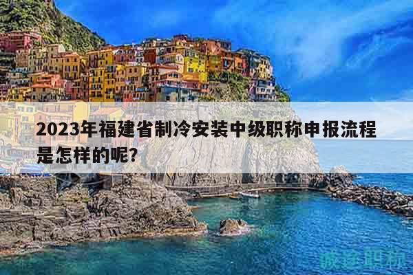 2023年福建省制冷安装中级职称申报流程是怎样的呢？
