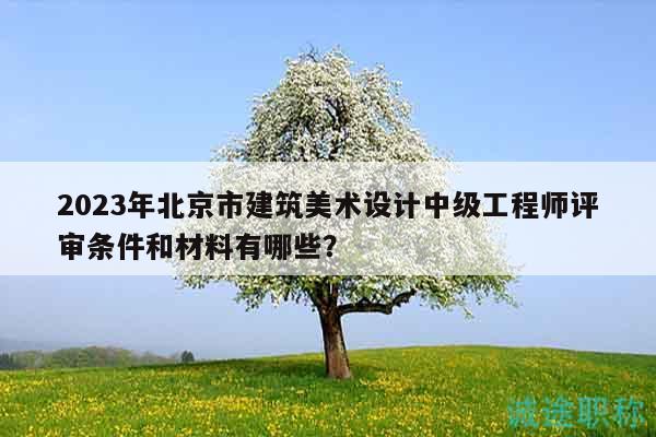 2023年北京市建筑美术设计中级工程师评审条件和材料有哪些？