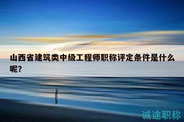山西省建筑类中级工程师职称评定条件是什么呢？