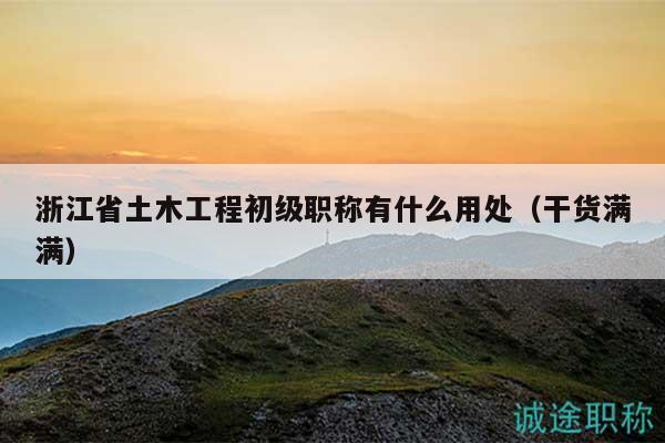 浙江省土木工程初级职称有什么用处（干货满满）