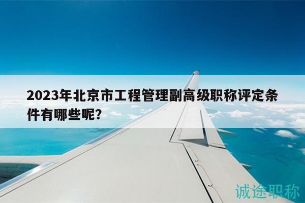 2023年北京市工程管理副高级职称评定条件有哪些呢？