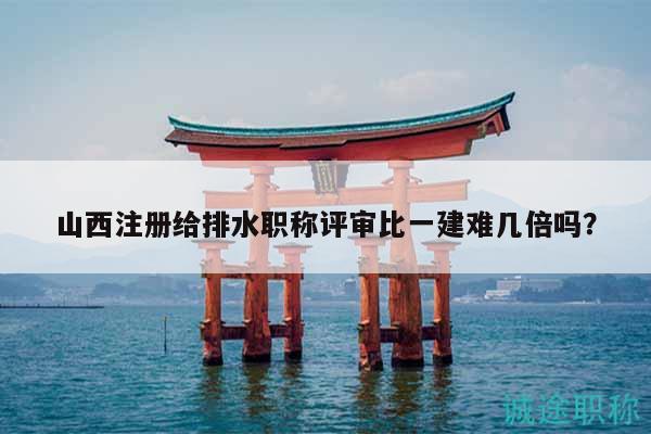 山西注册给排水职称评审比一建难几倍吗？