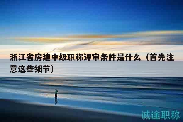 浙江省房建中级职称评审条件是什么（首先注意这些细节）