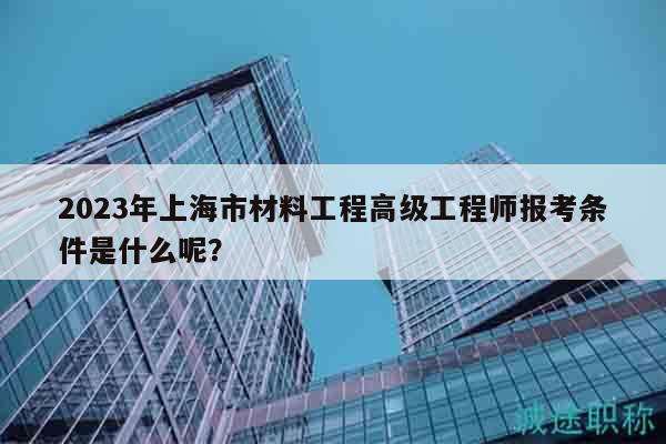 2023年上海市材料工程高级工程师报考条件是什么呢？