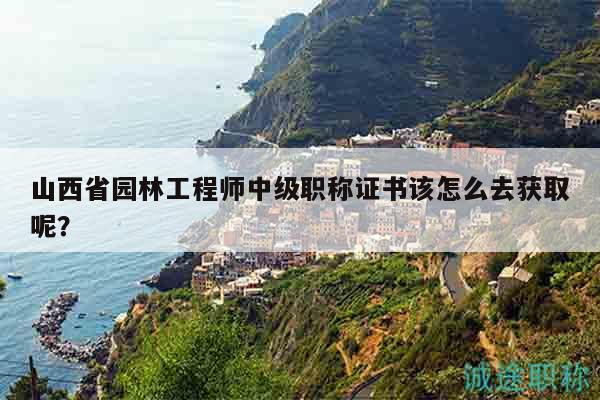 山西省园林工程师中级职称证书该怎么去获取呢？